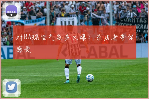 村BA现场气氛多火爆？亲历者带你感受