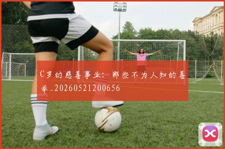 C罗的慈善事业:那些不为人知的善举_20260521200656