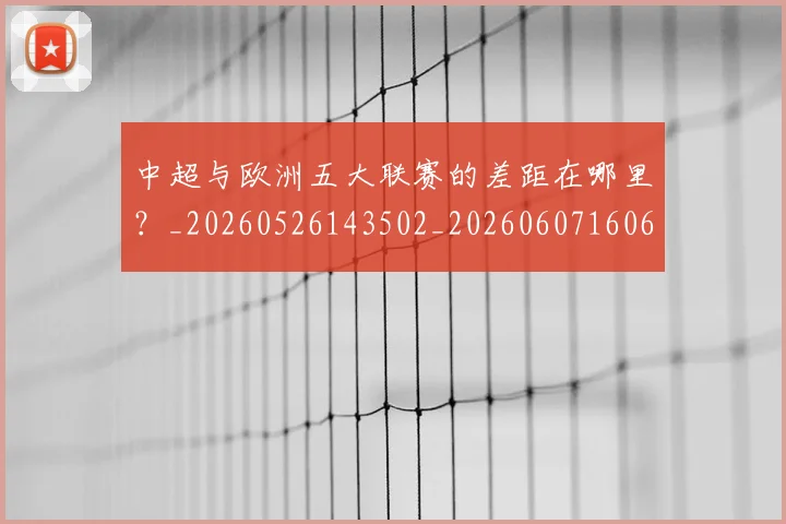中超与欧洲五大联赛的差距在哪里？_20260526143502_20260607160657