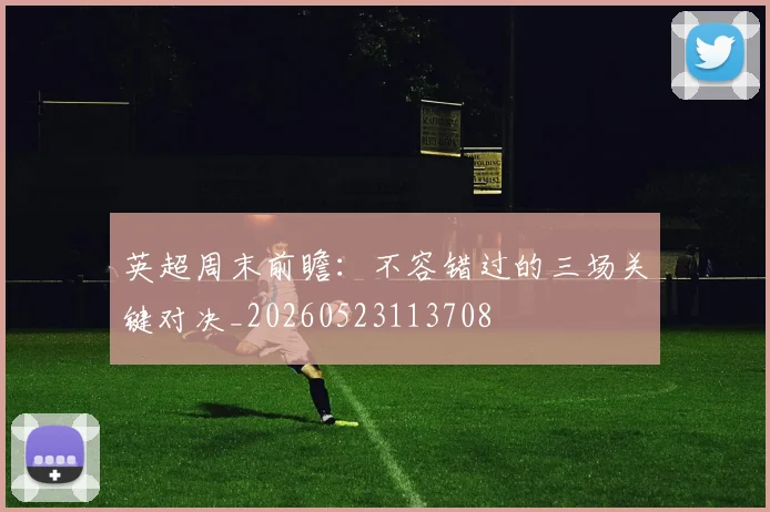 英超周末前瞻:不容错过的三场关键对决_20260523113708