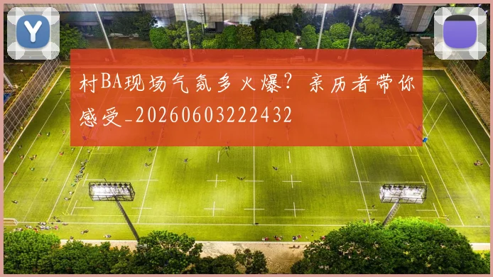 村BA现场气氛多火爆？亲历者带你感受_20260603222432