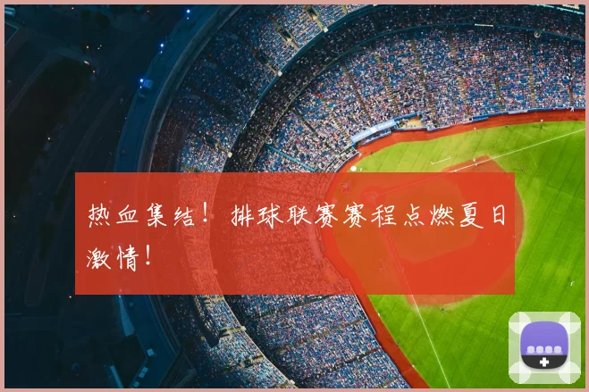 热血集结！排球联赛赛程点燃夏日激情！