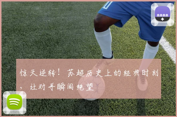 惊天逆转！苏超历史上的经典时刻，让对手瞬间绝望