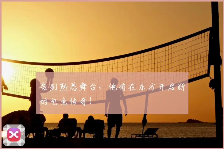 告别熟悉舞台，他将在东方开启新的电竞传奇！