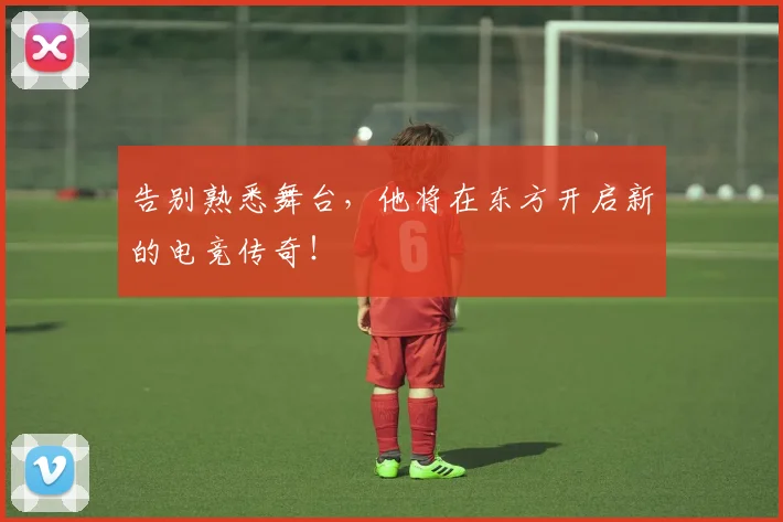 告别熟悉舞台,他将在东方开启新的电竞传奇!