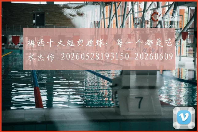 梅西十大经典进球,每一个都是艺术杰作_20260528193150_20260609221545