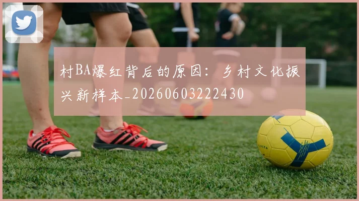 村BA爆红背后的原因：乡村文化振兴新样本_20260603222430