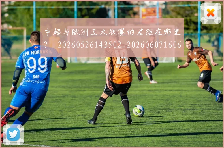 中超与欧洲五大联赛的差距在哪里?_20260526143502_20260607160657